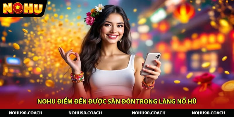 Nohu điểm đến được săn đón trong làng nổ hũ